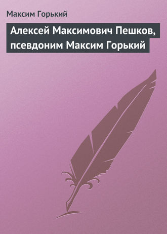 . Алексей Максимович Пешков, псевдоним Максим Горький
