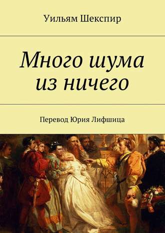Уильям Шекспир. Много шума из ничего. Перевод Юрия Лифшица