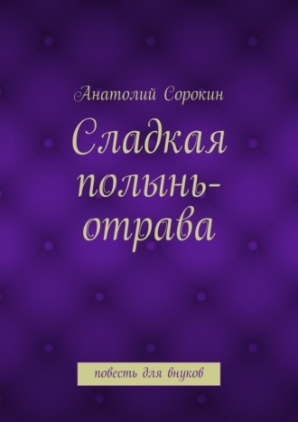 Анатолий Сорокин. Сладкая полынь-отрава. Повесть для внуков