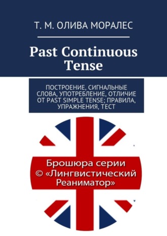 Татьяна Олива Моралес. Past Continuous Tense. Построение, сигнальные слова, употребление, отличие от Past Simple Tense; правила, упражнения, тест