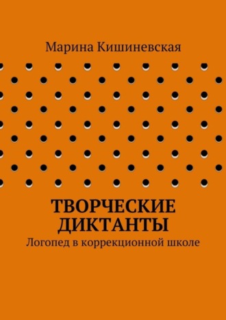 Марина Александровна Кишиневская. Творческие диктанты. Логопед в коррекционной школе