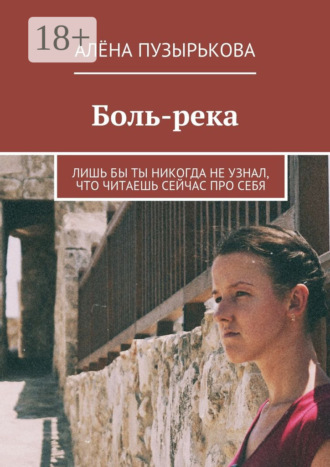 Алёна Игоревна Пузырькова. Боль-река. Лишь бы ты никогда не узнал, что читаешь сейчас про себя
