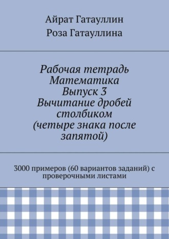 Айрат Мухамедович Гатауллин. Рабочая тетрадь. Математика. Выпуск 3. Вычитание дробей столбиком (четыре знака после запятой). 3000 примеров (60 вариантов заданий) с проверочными листами