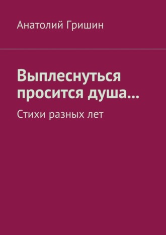 . Выплеснуться просится душа… Стихи разных лет