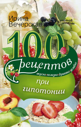 . 100 рецептов при гипотонии. Вкусно, полезно, душевно, целебно