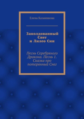 Елена Владимировна Казаникова. Заколдованный Снег и Лилео Син. Песнь Серебряного Дракона. Песнь 1. Сказка про потерянный Снег