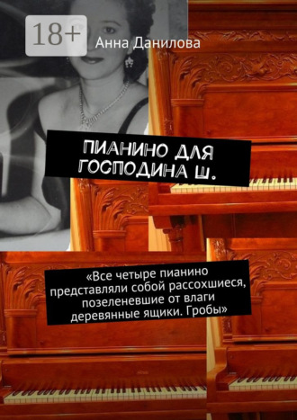 . Пианино для господина Ш. «Все четыре пианино представляли собой рассохшиеся, позеленевшие от влаги деревянные ящики. Гробы»