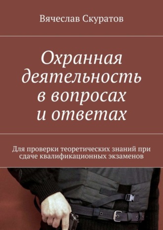 . Охранная деятельность в вопросах и ответах. Для проверки теоретических знаний при сдаче квалификационных экзаменов