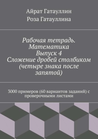 Айрат Мухамедович Гатауллин. Рабочая тетрадь. Математика. Выпуск 4. Сложение дробей столбиком (четыре знака после запятой). 3000 примеров (60 вариантов заданий) с проверочными листами
