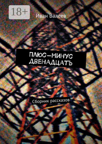 Иван Валеев. Плюс-минус двенадцать. Сборник рассказов