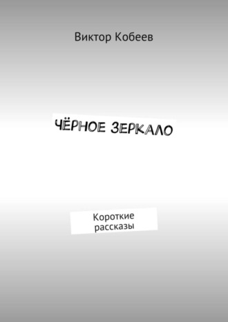 Виктор Кобеев. Чёрное зеркало. Короткие рассказы