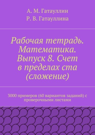 Айрат Мухамедович Гатауллин. Рабочая тетрадь. Математика. Выпуск 8. Счет в пределах ста (сложение). 3000 примеров (60 вариантов заданий) с проверочными листами