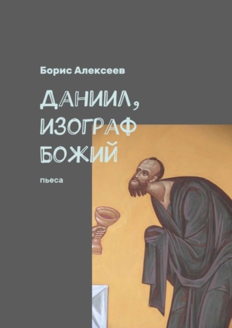 Борис Алексеев. Даниил, изограф Божий. Пьеса