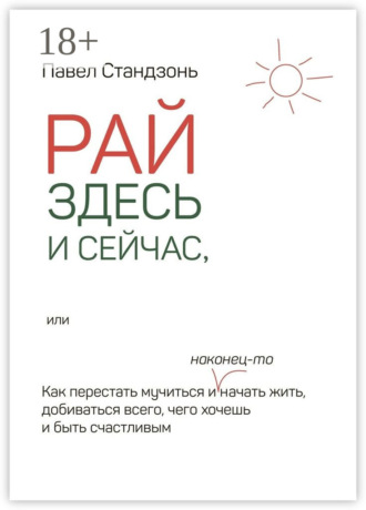 Павел Стандзонь. Рай здесь и сейчас, или Как перестать мучиться и наконец-то начать жить, добиваться всего, чего хочешь и быть счастливым
