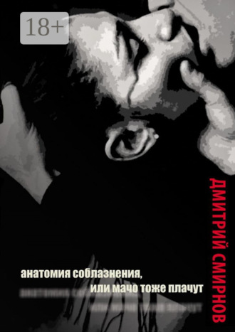 Дмитрий Смирнов. Анатомия соблазнения, или Мачо тоже плачут. Роман