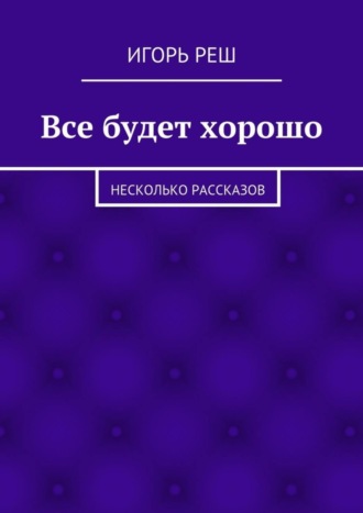 Игорь Реш. Все будет хорошо. Несколько рассказов