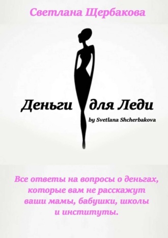 Светлана Щербакова. Деньги для Леди. Все ответы на вопросы о деньгах, которые вам не расскажут ваши мамы, бабушки, школы и институты