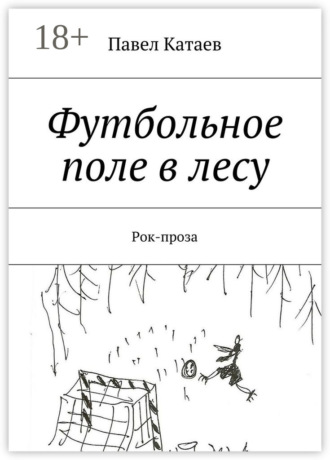 Павел Валентинович Катаев. Футбольное поле в лесу. Рок-проза