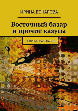 Ирина Бочарова. Восточный базар и прочие казусы. Сборник рассказов