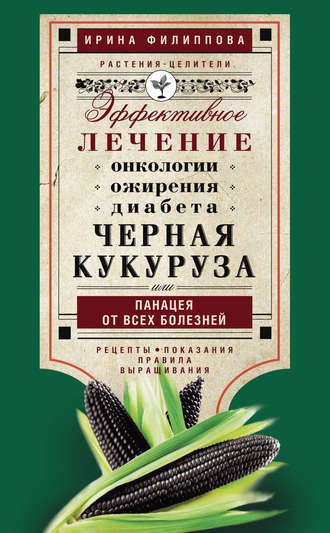 . Черная кукуруза, или Панацея от всех болезней. Эффективное лечение онкологии, ожирения, диабета…