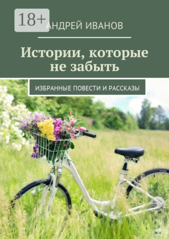 Андрей Иванов. Истории, которые не забыть. Избранные повести и рассказы