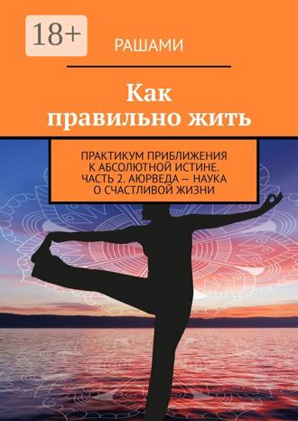 . Как правильно жить. Практикум приближения к абсолютной истине. Часть 2. Аюрведа – наука о счастливой жизни