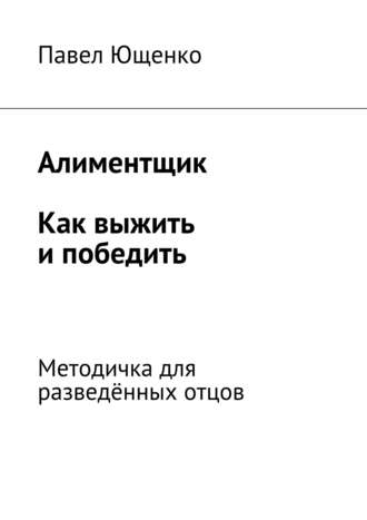 . Алиментщик. Как выжить и победить. Методичка для разведённых отцов