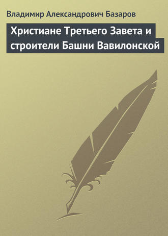 Владимир Александрович Базаров. Христиане Третьего Завета и строители Башни Вавилонской