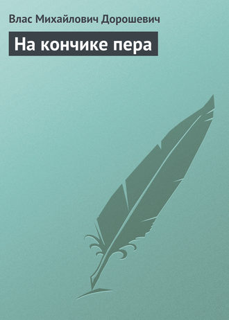 Влас Дорошевич. На кончике пера