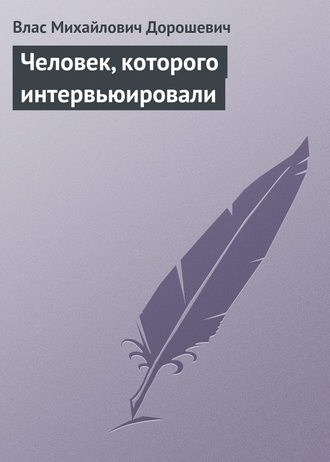 Влас Дорошевич. Человек, которого интервьюировали