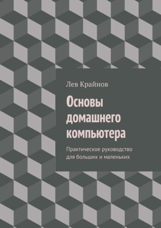 Лев Крайнов. Основы домашнего компьютера. Практическое руководство для больших и маленьких