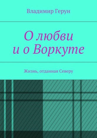 Владимир Герун. О любви и о Воркуте. Жизнь, отданная Северу
