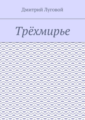 Дмитрий Луговой. Трёхмирье