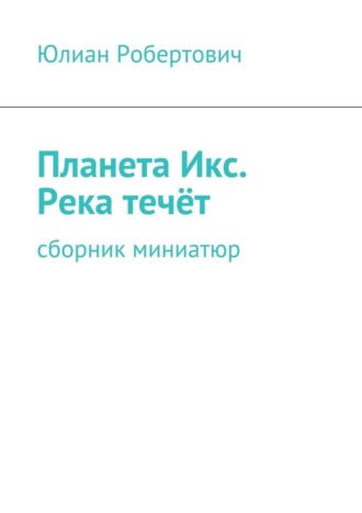 . Планета Икс. Река течёт. Сборник миниатюр