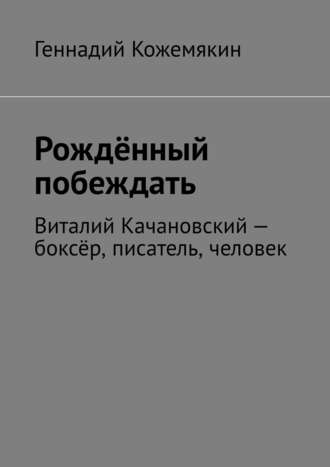 Геннадий Кожемякин. Рождённый побеждать. Виталий Качановский – боксёр, писатель, человек