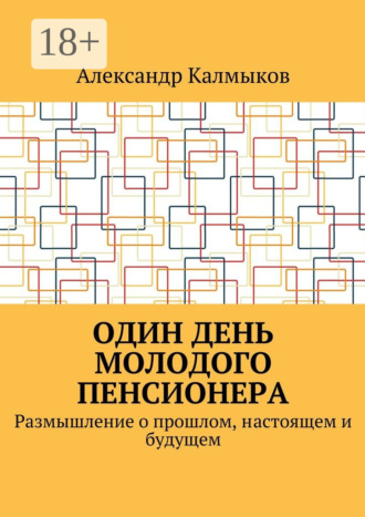 Александр Иванович Калмыков. Один день молодого пенсионера. Размышление о прошлом, настоящем и будущем