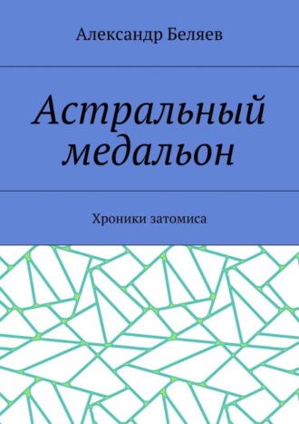 Александр Беляев. Астральный медальон. Хроники затомиса