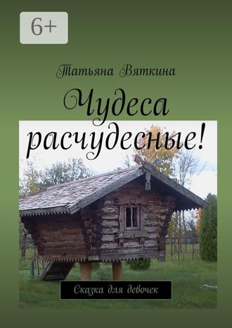 Татьяна Вяткина. Чудеса расчудесные! Сказка для девочек
