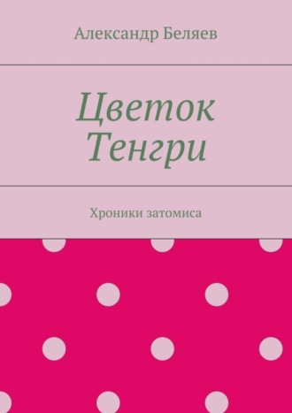 Александр Беляев. Цветок Тенгри. Хроники затомиса