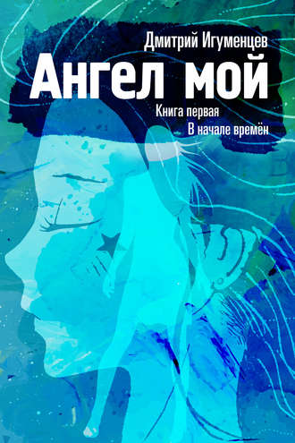 Дмитрий Юрьевич Игуменцев. Ангел мой. Книга первая. В начале времён. Часть I