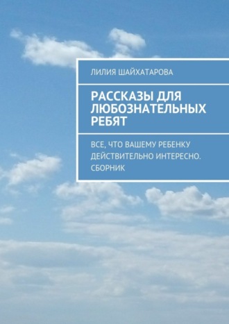 . Рассказы для любознательных ребят. Все, что вашему ребенку действительно интересно. Сборник