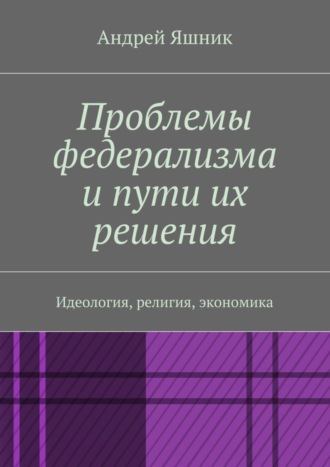 Андрей Николаевич Яшник. Проблемы федерализма и пути их решения. Идеология, религия, экономика