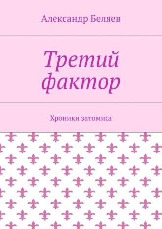 Александр Беляев. Третий фактор. Хроники затомиса