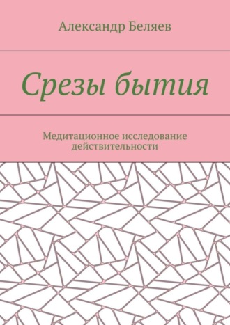 Александр Беляев. Срезы бытия. Медитационное исследование действительности