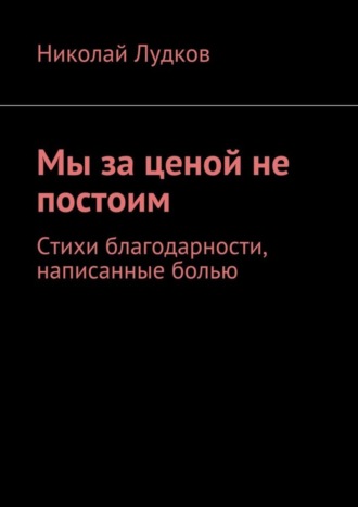 . Мы за ценой не постоим. Стихи благодарности, написанные болью