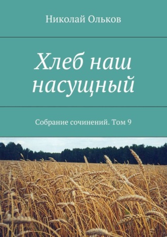 Николай Максимович Ольков. Хлеб наш насущный. Собрание сочинений. Том 9