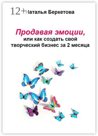 Наталья Беркетова. Продавая эмоции, или Как создать свой творческий бизнес за 2 месяца