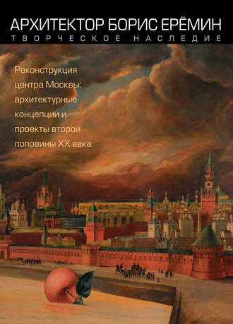 . Архитектор Борис Ерёмин. Творческое наследие. Реконструкция центра Москвы: архитектурные концепции и проекты второй половины XX века