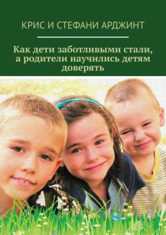 Стефани Арджинт. Как дети заботливыми стали, а родители научились детям доверять
