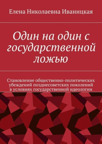 . Один на один с государственной ложью. Становление общественно-политических убеждений позднесоветских поколений в условиях государственной идеологии